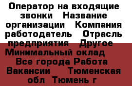 Оператор на входящие звонки › Название организации ­ Компания-работодатель › Отрасль предприятия ­ Другое › Минимальный оклад ­ 1 - Все города Работа » Вакансии   . Тюменская обл.,Тюмень г.